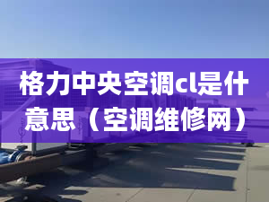 格力中央空调cl是什意思（空调维修网）