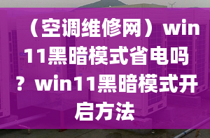 （空调维修网）win11黑暗模式省电吗？win11黑暗模式开启方法