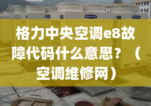 格力中央空调e8故障代码什么意思？（空调维修网）