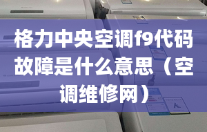 格力中央空调f9代码故障是什么意思（空调维修网）