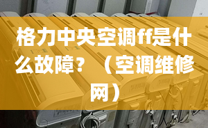 格力中央空调ff是什么故障？（空调维修网）