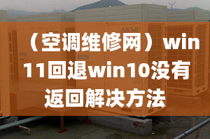 （空调维修网）win11回退win10没有返回解决方法