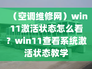 （空调维修网）win11激活状态怎么看？win11查看系统激活状态教学