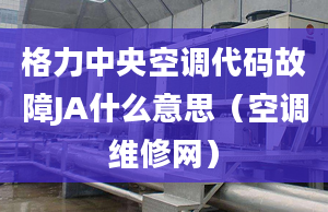 格力中央空调代码故障JA什么意思（空调维修网）