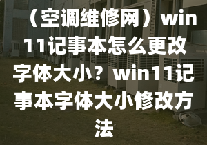 （空调维修网）win11记事本怎么更改字体大小？win11记事本字体大小修改方法