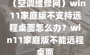 （空调维修网）win11家庭版不支持远程桌面怎么办？win11家庭版不能远程桌面