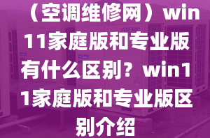 （空调维修网）win11家庭版和专业版有什么区别？win11家庭版和专业版区别介绍