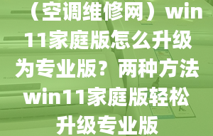 （空调维修网）win11家庭版怎么升级为专业版？两种方法win11家庭版轻松升级专业版