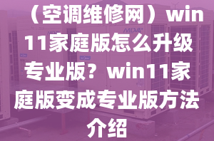 （空调维修网）win11家庭版怎么升级专业版？win11家庭版变成专业版方法介绍