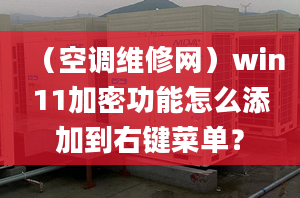 （空调维修网）win11加密功能怎么添加到右键菜单？