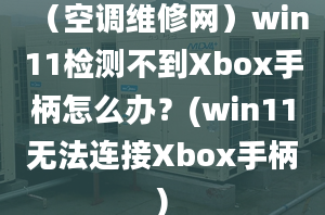 （空调维修网）win11检测不到Xbox手柄怎么办？(win11无法连接Xbox手柄)