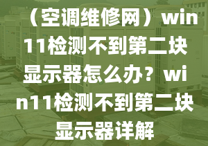 （空调维修网）win11检测不到第二块显示器怎么办？win11检测不到第二块显示器详解