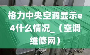 格力中央空调显示e4什么情况_（空调维修网）