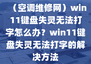 （空调维修网）win11键盘失灵无法打字怎么办？win11键盘失灵无法打字的解决方法