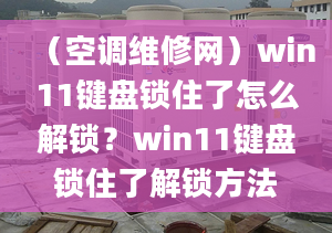 （空调维修网）win11键盘锁住了怎么解锁？win11键盘锁住了解锁方法