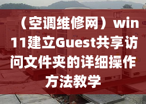 （空调维修网）win11建立Guest共享访问文件夹的详细操作方法教学