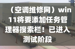 （空调维修网）win11将要添加任务管理器搜索栏！已进入测试阶段