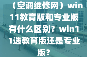 （空调维修网）win11教育版和专业版有什么区别？win11选教育版还是专业版？