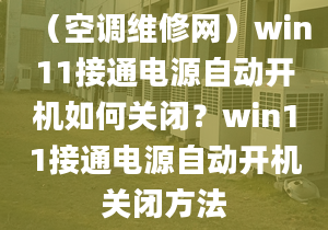 （空调维修网）win11接通电源自动开机如何关闭？win11接通电源自动开机关闭方法