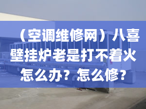 （空调维修网）八喜壁挂炉老是打不着火怎么办？怎么修？