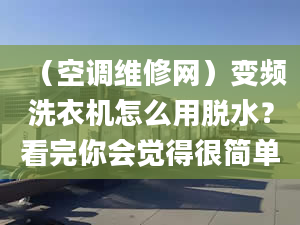 （空调维修网）变频洗衣机怎么用脱水？看完你会觉得很简单