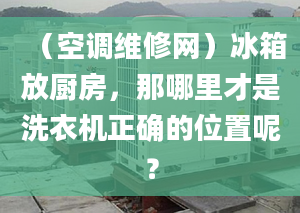 （空调维修网）冰箱放厨房，那哪里才是洗衣机正确的位置呢？