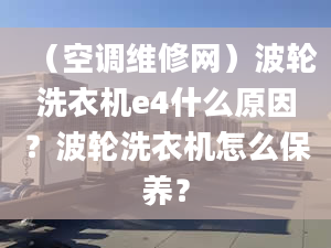 （空调维修网）波轮洗衣机e4什么原因？波轮洗衣机怎么保养？