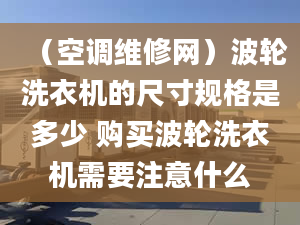 （空调维修网）波轮洗衣机的尺寸规格是多少 购买波轮洗衣机需要注意什么