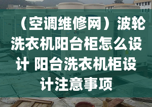 （空调维修网）波轮洗衣机阳台柜怎么设计 阳台洗衣机柜设计注意事项