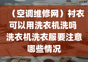 （空调维修网）衬衣可以用洗衣机洗吗 洗衣机洗衣服要注意哪些情况