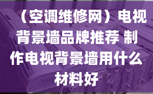 （空调维修网）电视背景墙品牌推荐 制作电视背景墙用什么材料好