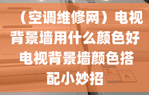 （空调维修网）电视背景墙用什么颜色好 电视背景墙颜色搭配小妙招