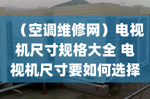 （空调维修网）电视机尺寸规格大全 电视机尺寸要如何选择