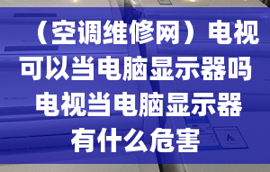 （空调维修网）电视可以当电脑显示器吗 电视当电脑显示器有什么危害