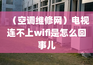 （空调维修网）电视连不上wifi是怎么回事儿