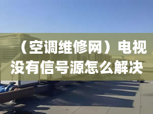 （空调维修网）电视没有信号源怎么解决