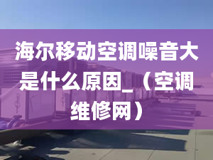 海尔移动空调噪音大是什么原因_（空调维修网）