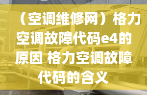 （空调维修网）格力空调故障代码e4的原因 格力空调故障代码的含义