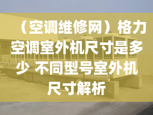 （空调维修网）格力空调室外机尺寸是多少 不同型号室外机尺寸解析