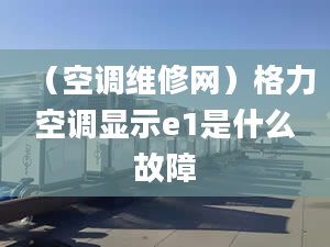 （空调维修网）格力空调显示e1是什么故障