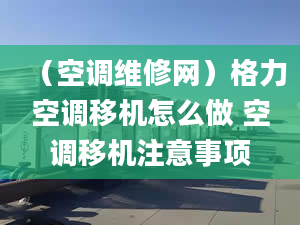 （空调维修网）格力空调移机怎么做 空调移机注意事项