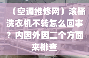 （空调维修网）滚桶洗衣机不转怎么回事？内因外因二个方面来排查