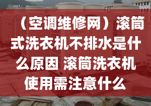 （空调维修网）滚筒式洗衣机不排水是什么原因 滚筒洗衣机使用需注意什么