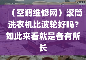 （空调维修网）滚筒洗衣机比波轮好吗？如此来看就是各有所长