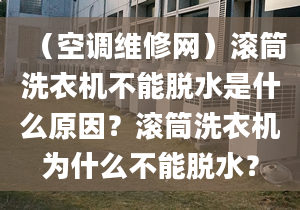 （空调维修网）滚筒洗衣机不能脱水是什么原因？滚筒洗衣机为什么不能脱水？