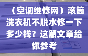 （空调维修网）滚筒洗衣机不脱水修一下多少钱？这篇文章给你参考