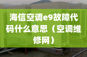 海信空调e9故障代码什么意思（空调维修网）