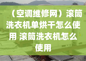 （空调维修网）滚筒洗衣机单烘干怎么使用 滚筒洗衣机怎么使用