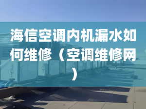 海信空调内机漏水如何维修（空调维修网）