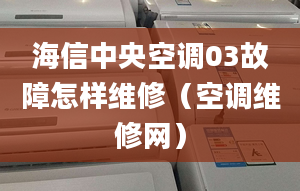 海信中央空调03故障怎样维修（空调维修网）